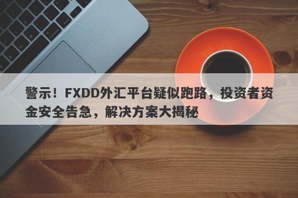 警示！FXDD外汇平台疑似跑路，投资者资金安全告急，解决方案大揭秘