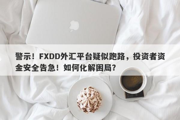 警示！FXDD外汇平台疑似跑路，投资者资金安全告急！如何化解困局？