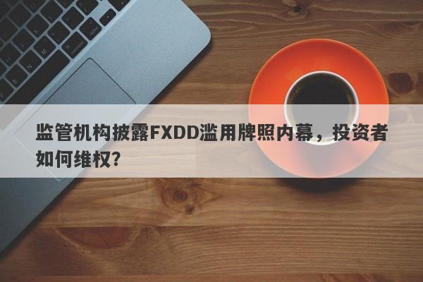 监管机构披露FXDD滥用牌照内幕，投资者如何维权？