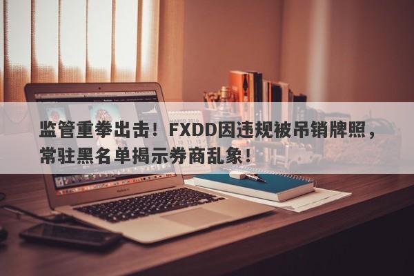 监管重拳出击！FXDD因违规被吊销牌照，常驻黑名单揭示券商乱象！