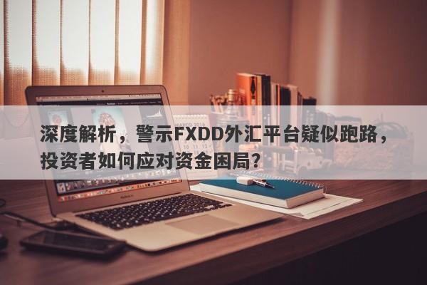 深度解析，警示FXDD外汇平台疑似跑路，投资者如何应对资金困局？