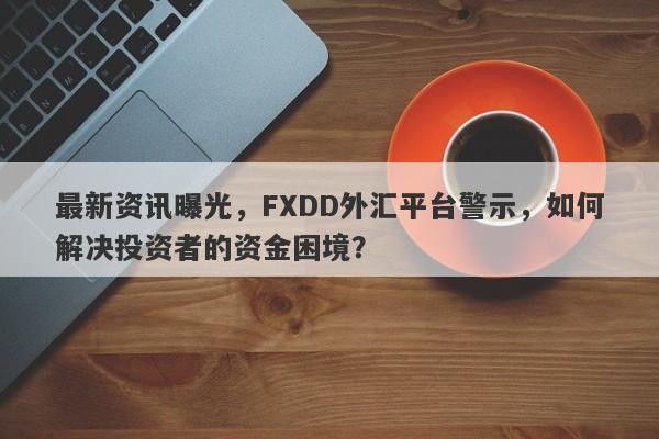 最新资讯曝光，FXDD外汇平台警示，如何解决投资者的资金困境？