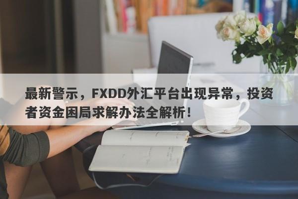 最新警示，FXDD外汇平台出现异常，投资者资金困局求解办法全解析！