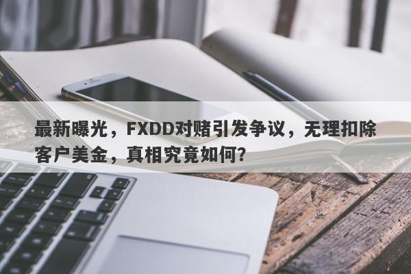 最新曝光，FXDD对赌引发争议，无理扣除客户美金，真相究竟如何？