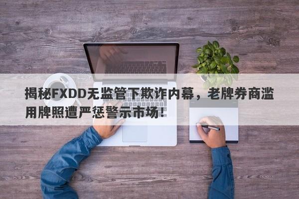 揭秘FXDD无监管下欺诈内幕，老牌券商滥用牌照遭严惩警示市场！