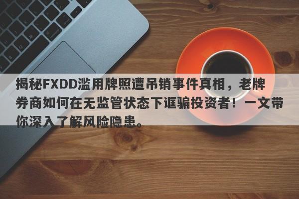 揭秘FXDD滥用牌照遭吊销事件真相，老牌券商如何在无监管状态下诓骗投资者！一文带你深入了解风险隐患。