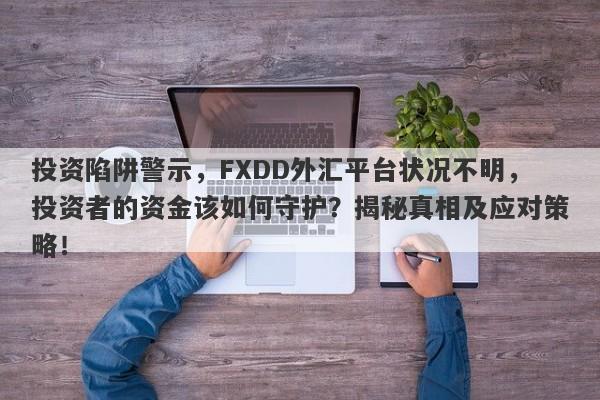 投资陷阱警示，FXDD外汇平台状况不明，投资者的资金该如何守护？揭秘真相及应对策略！