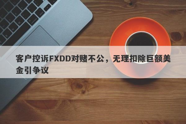 客户控诉FXDD对赌不公，无理扣除巨额美金引争议