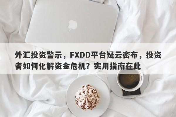 外汇投资警示，FXDD平台疑云密布，投资者如何化解资金危机？实用指南在此