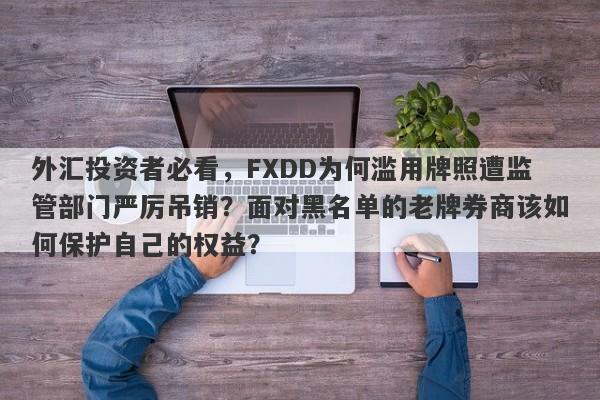 外汇投资者必看，FXDD为何滥用牌照遭监管部门严厉吊销？面对黑名单的老牌券商该如何保护自己的权益？