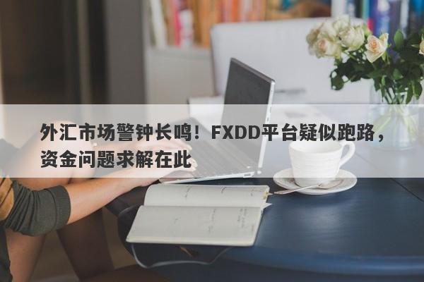 外汇市场警钟长鸣！FXDD平台疑似跑路，资金问题求解在此