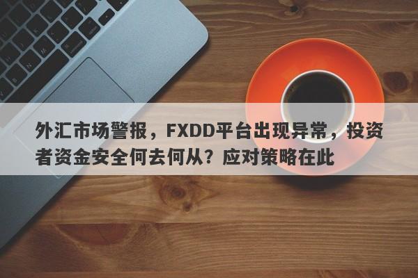 外汇市场警报，FXDD平台出现异常，投资者资金安全何去何从？应对策略在此