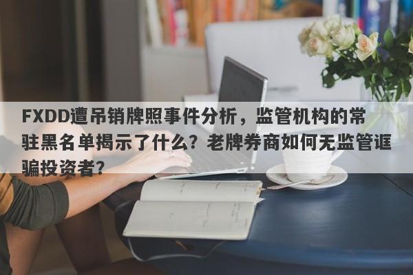 FXDD遭吊销牌照事件分析，监管机构的常驻黑名单揭示了什么？老牌券商如何无监管诓骗投资者？