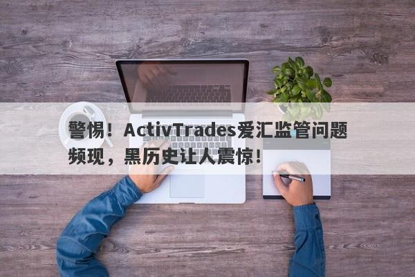 警惕！ActivTrades爱汇监管问题频现，黑历史让人震惊！