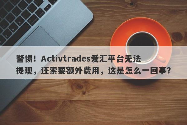 警惕！Activtrades爱汇平台无法提现，还索要额外费用，这是怎么一回事？