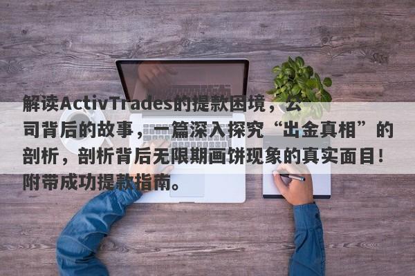 解读ActivTrades的提款困境，公司背后的故事，一篇深入探究“出金真相”的剖析，剖析背后无限期画饼现象的真实面目！附带成功提款指南。