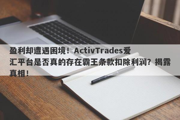 盈利却遭遇困境！ActivTrades爱汇平台是否真的存在霸王条款扣除利润？揭露真相！