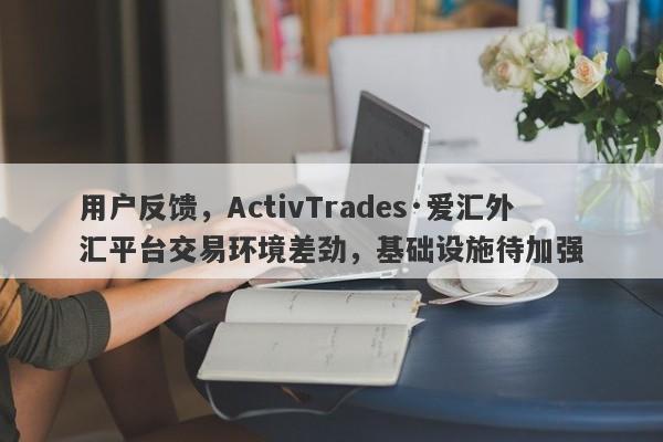 用户反馈，ActivTrades·爱汇外汇平台交易环境差劲，基础设施待加强