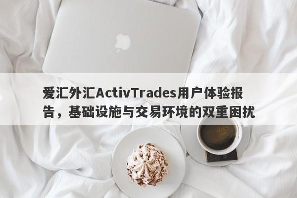 爱汇外汇ActivTrades用户体验报告，基础设施与交易环境的双重困扰