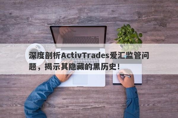 深度剖析ActivTrades爱汇监管问题，揭示其隐藏的黑历史！