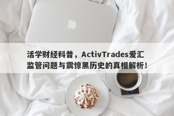 活学财经科普，ActivTrades爱汇监管问题与震惊黑历史的真相解析！