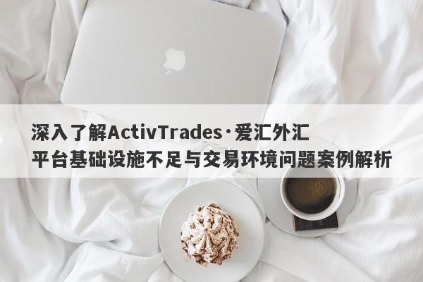 深入了解ActivTrades·爱汇外汇平台基础设施不足与交易环境问题案例解析