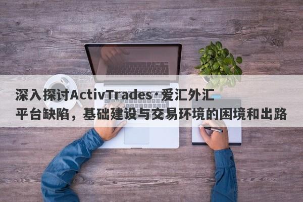 深入探讨ActivTrades·爱汇外汇平台缺陷，基础建设与交易环境的困境和出路