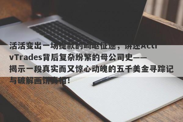 活活变出一场提款的崎岖征途，讲述ActivTrades背后复杂纷繁的母公司史——揭示一段真实而又惊心动魄的五千美金寻踪记与破解画饼真相！