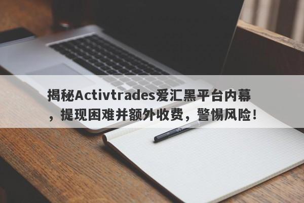 揭秘Activtrades爱汇黑平台内幕，提现困难并额外收费，警惕风险！