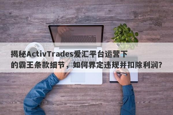 揭秘ActivTrades爱汇平台运营下的霸王条款细节，如何界定违规并扣除利润？