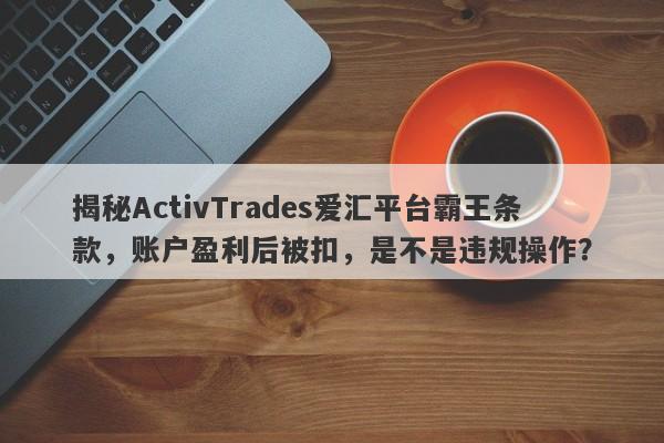 揭秘ActivTrades爱汇平台霸王条款，账户盈利后被扣，是不是违规操作？