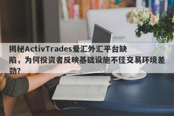 揭秘ActivTrades爱汇外汇平台缺陷，为何投资者反映基础设施不佳交易环境差劲？