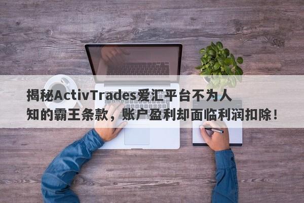 揭秘ActivTrades爱汇平台不为人知的霸王条款，账户盈利却面临利润扣除！