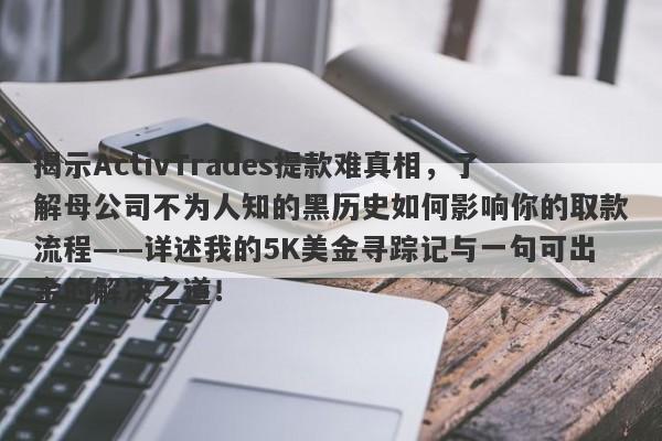 揭示ActivTrades提款难真相，了解母公司不为人知的黑历史如何影响你的取款流程——详述我的5K美金寻踪记与一句可出金的解决之道！