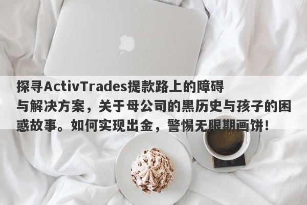 探寻ActivTrades提款路上的障碍与解决方案，关于母公司的黑历史与孩子的困惑故事。如何实现出金，警惕无限期画饼！