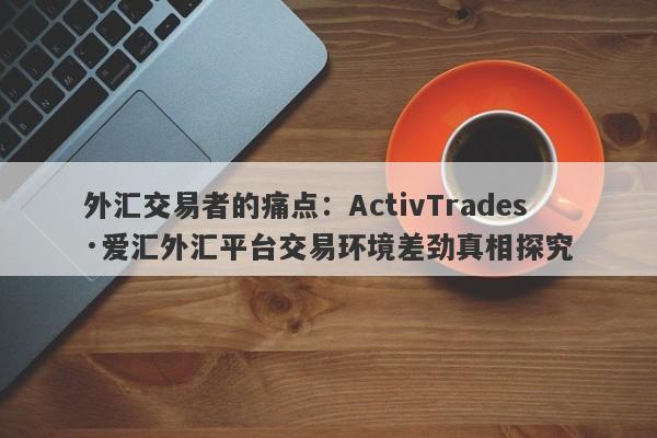 外汇交易者的痛点：ActivTrades·爱汇外汇平台交易环境差劲真相探究