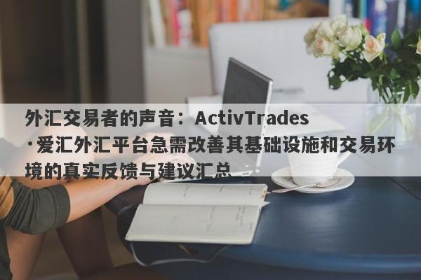 外汇交易者的声音：ActivTrades·爱汇外汇平台急需改善其基础设施和交易环境的真实反馈与建议汇总