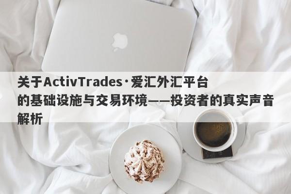 关于ActivTrades·爱汇外汇平台的基础设施与交易环境——投资者的真实声音解析