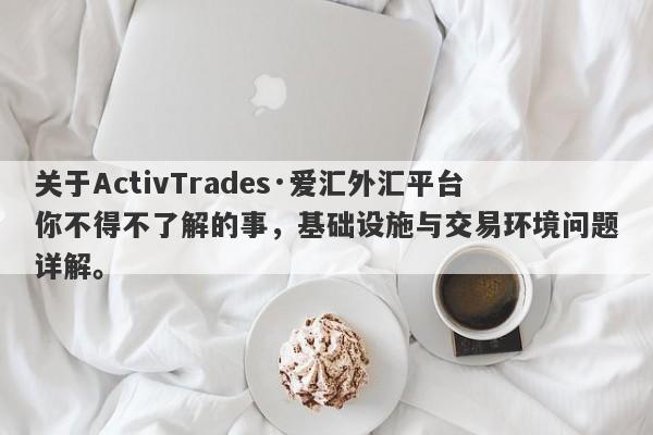 关于ActivTrades·爱汇外汇平台你不得不了解的事，基础设施与交易环境问题详解。