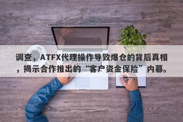 调查，ATFX代理操作导致爆仓的背后真相，揭示合作推出的“客户资金保险”内幕。