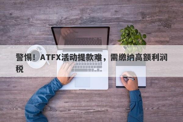 警惕！ATFX活动提款难，需缴纳高额利润税