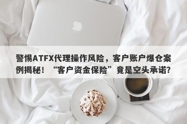 警惕ATFX代理操作风险，客户账户爆仓案例揭秘！“客户资金保险”竟是空头承诺？