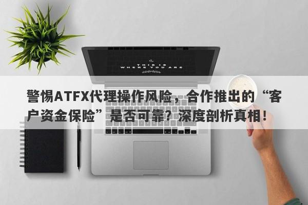 警惕ATFX代理操作风险，合作推出的“客户资金保险”是否可靠？深度剖析真相！