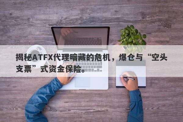 揭秘ATFX代理暗藏的危机，爆仓与“空头支票”式资金保险。