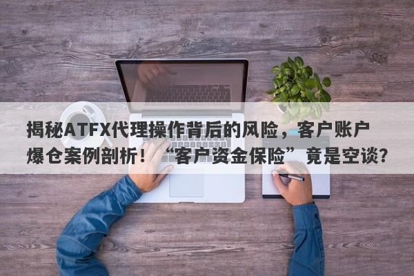 揭秘ATFX代理操作背后的风险，客户账户爆仓案例剖析！“客户资金保险”竟是空谈？