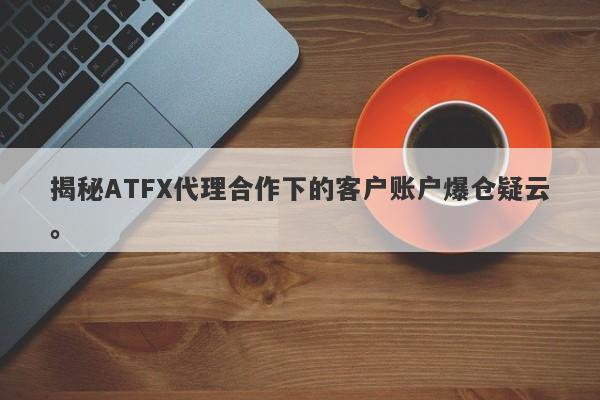 揭秘ATFX代理合作下的客户账户爆仓疑云。