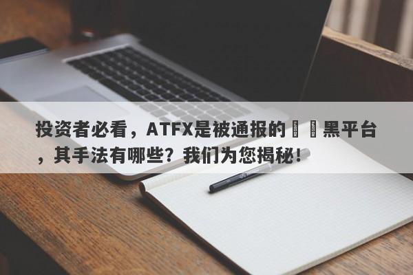 投资者必看，ATFX是被通报的詐騙黑平台，其手法有哪些？我们为您揭秘！