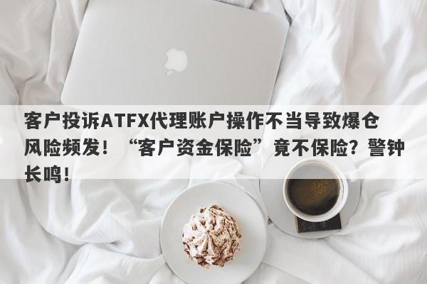 客户投诉ATFX代理账户操作不当导致爆仓风险频发！“客户资金保险”竟不保险？警钟长鸣！