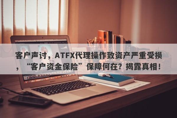 客户声讨，ATFX代理操作致资产严重受损，“客户资金保险”保障何在？揭露真相！