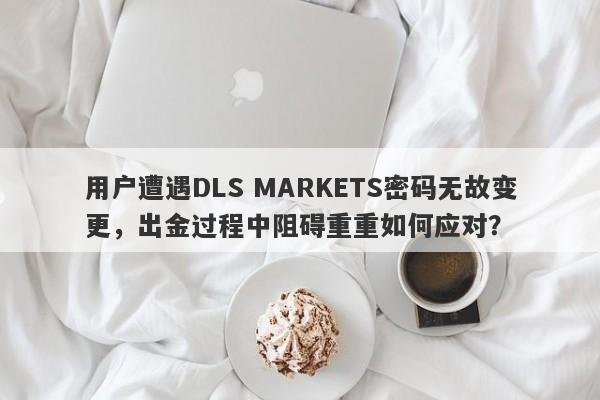 用户遭遇DLS MARKETS密码无故变更，出金过程中阻碍重重如何应对？